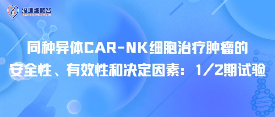 文献分享｜同种异体CAR-NK细胞治疗肿瘤的安全性、有效性和决定因素：1/2期试验
